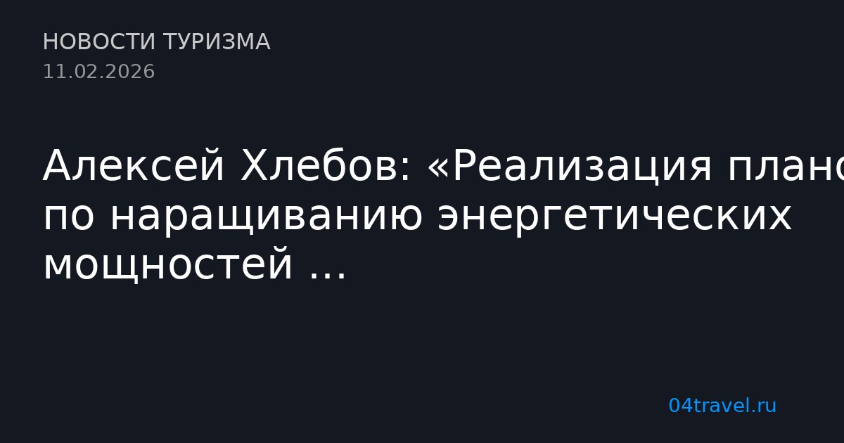 Алексей Хлебов: «Реализация планов по наращиванию энергетических мощностей ...