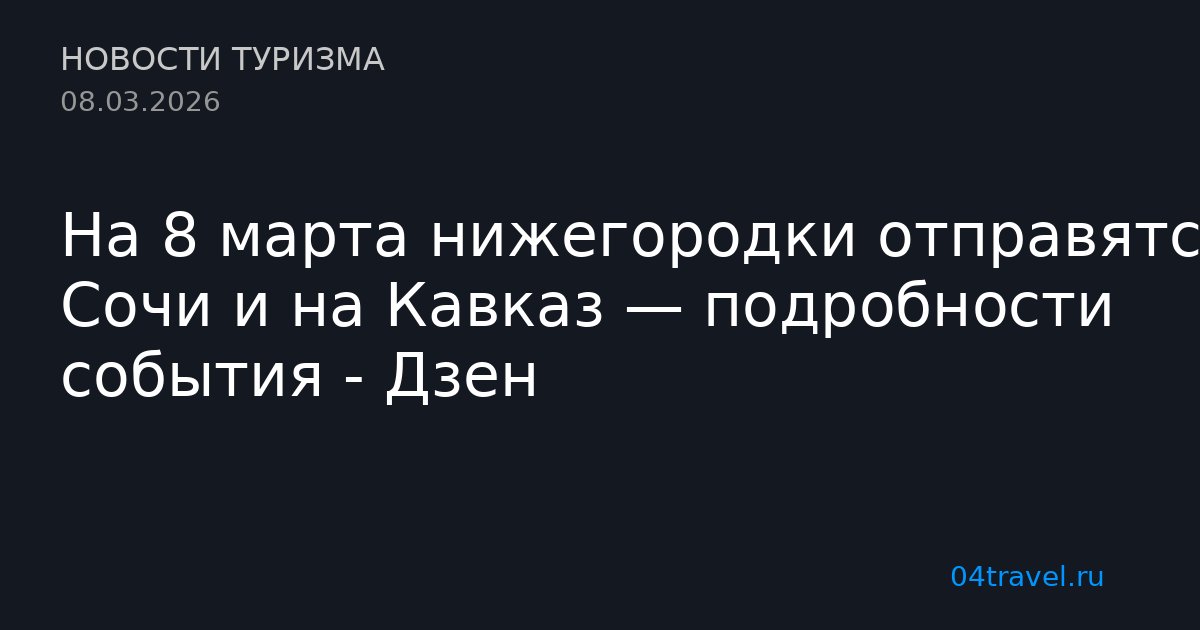 На 8 марта нижегородки отправятся в Сочи и на Кавказ — подробности события - Дзен