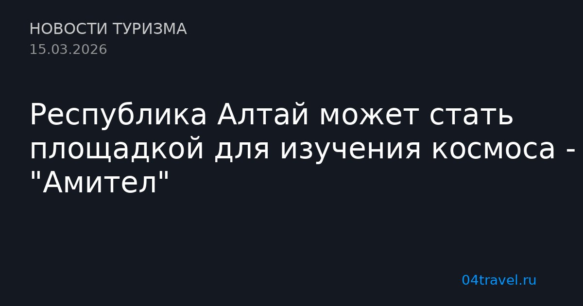 Республика Алтай может стать площадкой для изучения космоса - ИА "Амител"